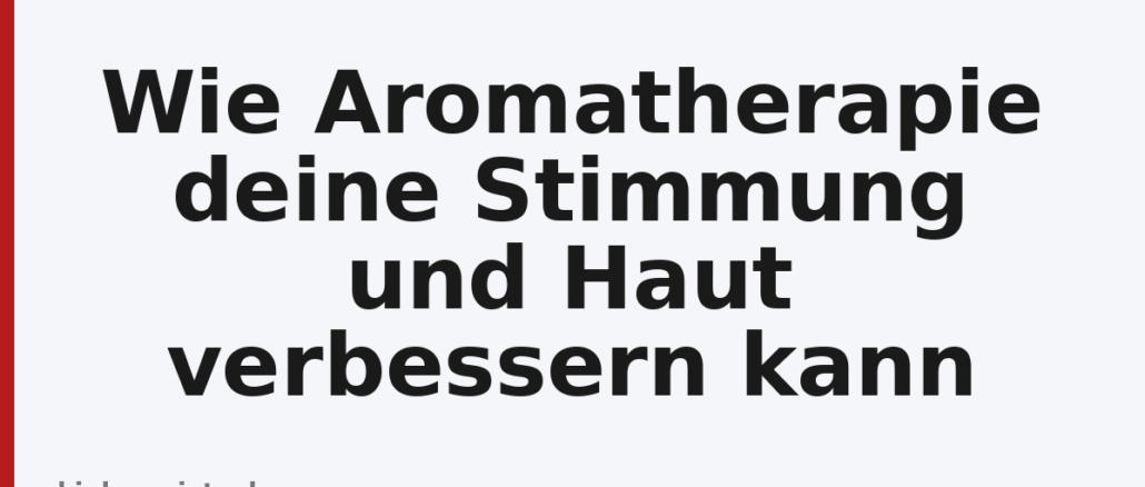 Wie Aromatherapie deine Stimmung und Haut verbessern kann