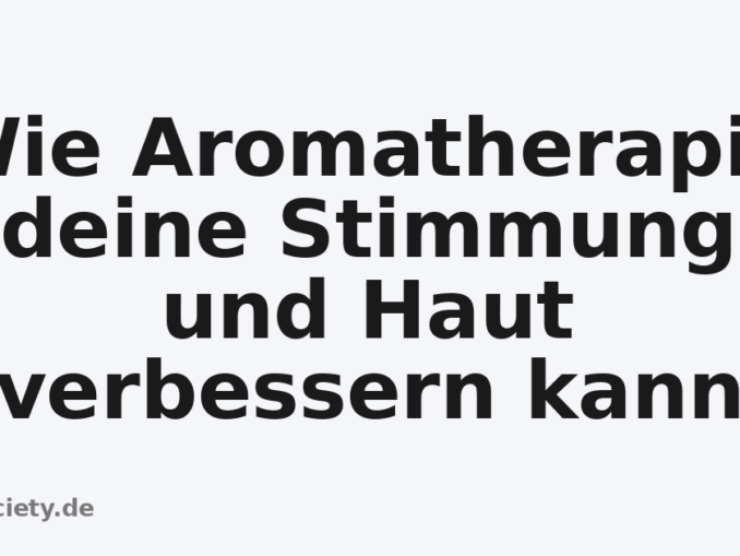 Wie Aromatherapie deine Stimmung und Haut verbessern kann